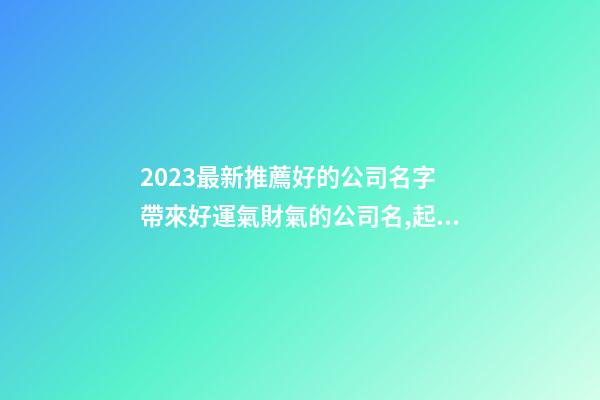 2023最新推薦好的公司名字 帶來好運氣財氣的公司名,起名之家
